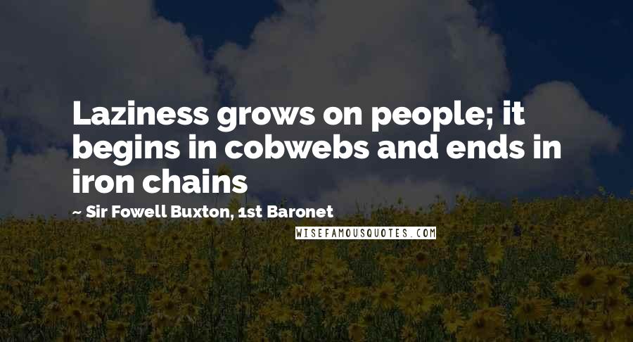 Sir Fowell Buxton, 1st Baronet Quotes: Laziness grows on people; it begins in cobwebs and ends in iron chains