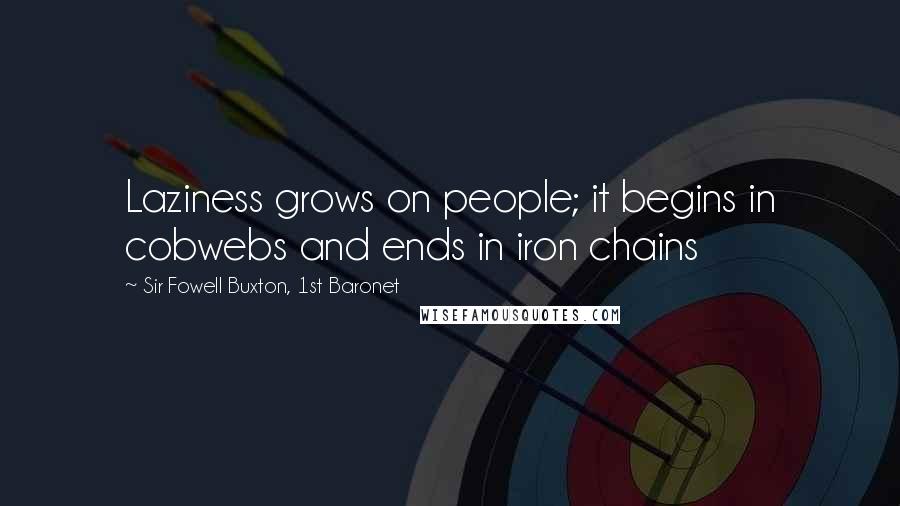 Sir Fowell Buxton, 1st Baronet Quotes: Laziness grows on people; it begins in cobwebs and ends in iron chains