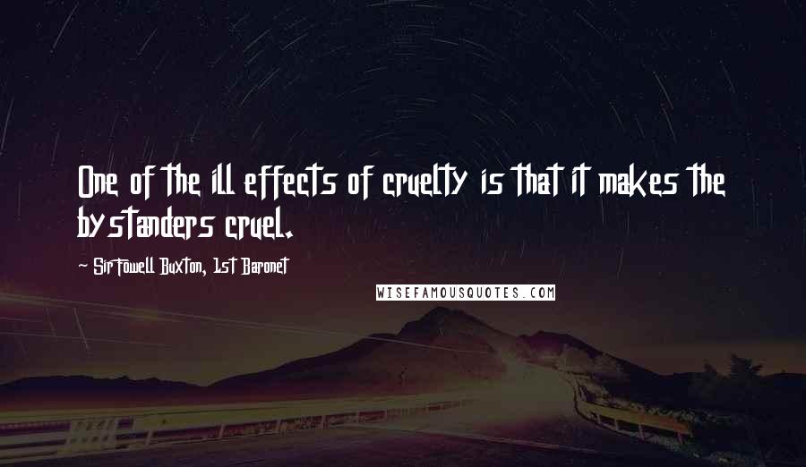 Sir Fowell Buxton, 1st Baronet Quotes: One of the ill effects of cruelty is that it makes the bystanders cruel.