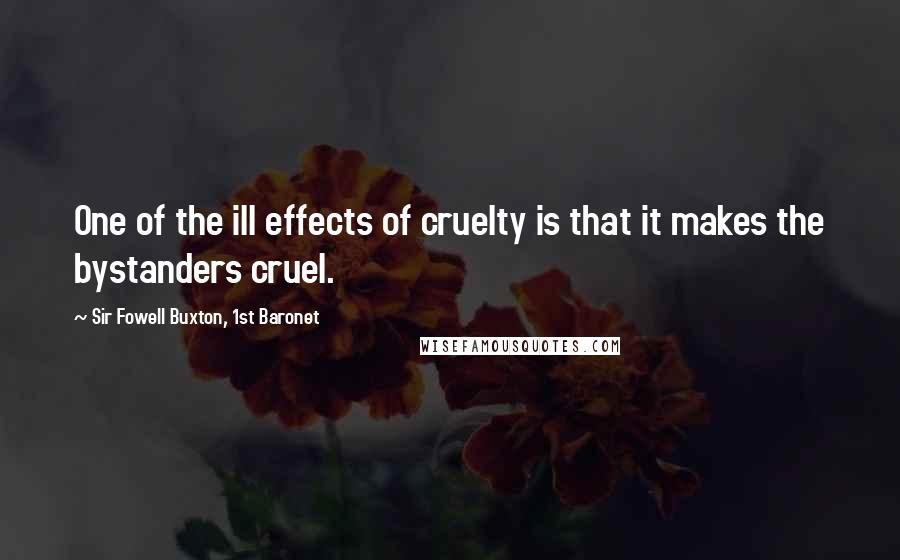 Sir Fowell Buxton, 1st Baronet Quotes: One of the ill effects of cruelty is that it makes the bystanders cruel.