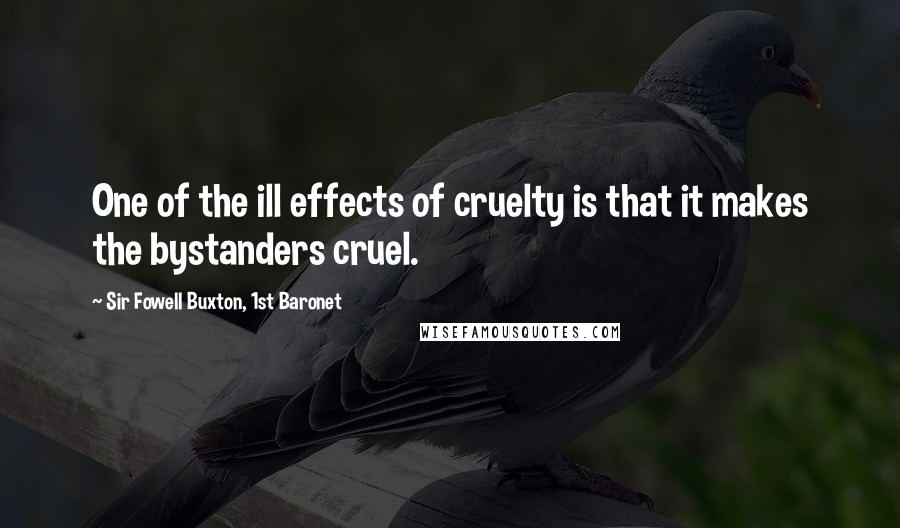 Sir Fowell Buxton, 1st Baronet Quotes: One of the ill effects of cruelty is that it makes the bystanders cruel.