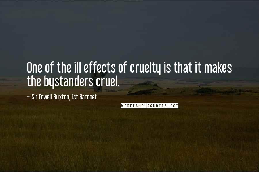 Sir Fowell Buxton, 1st Baronet Quotes: One of the ill effects of cruelty is that it makes the bystanders cruel.