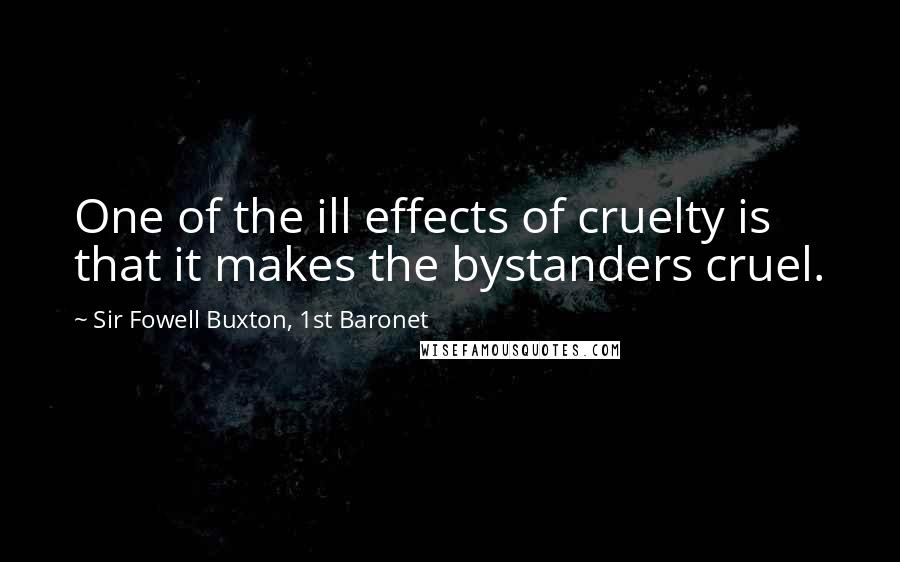 Sir Fowell Buxton, 1st Baronet Quotes: One of the ill effects of cruelty is that it makes the bystanders cruel.