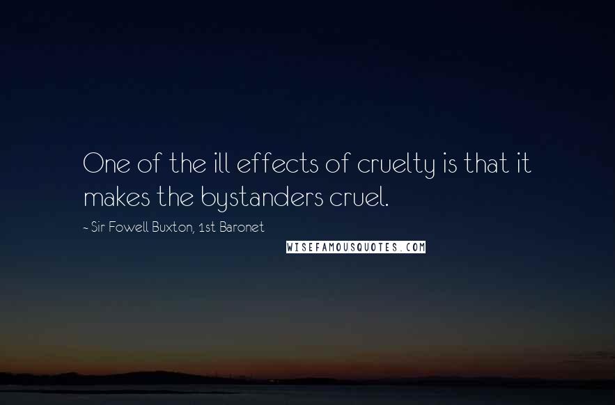 Sir Fowell Buxton, 1st Baronet Quotes: One of the ill effects of cruelty is that it makes the bystanders cruel.