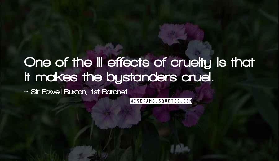 Sir Fowell Buxton, 1st Baronet Quotes: One of the ill effects of cruelty is that it makes the bystanders cruel.