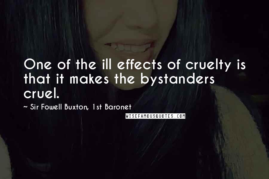 Sir Fowell Buxton, 1st Baronet Quotes: One of the ill effects of cruelty is that it makes the bystanders cruel.