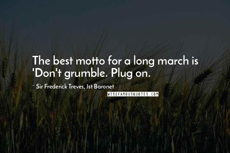 Sir Frederick Treves, 1st Baronet Quotes: The best motto for a long march is 'Don't grumble. Plug on.