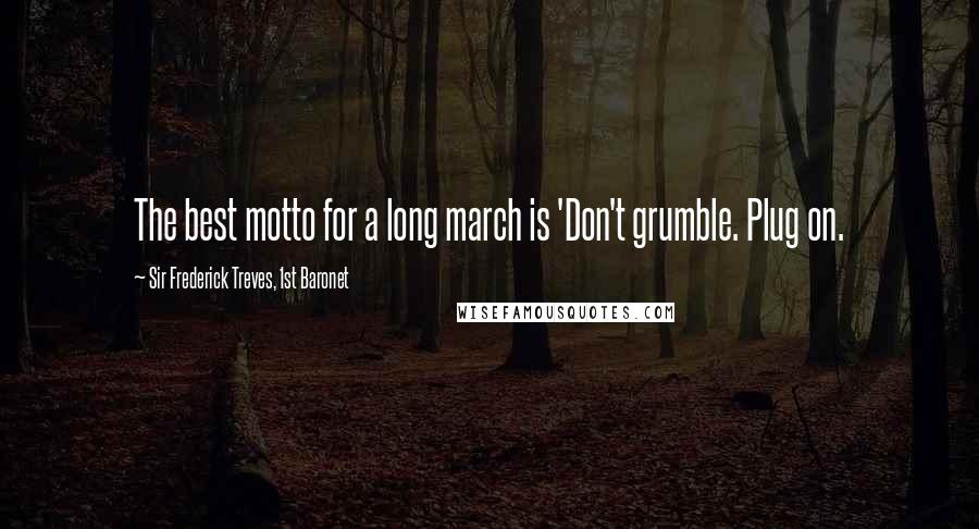 Sir Frederick Treves, 1st Baronet Quotes: The best motto for a long march is 'Don't grumble. Plug on.