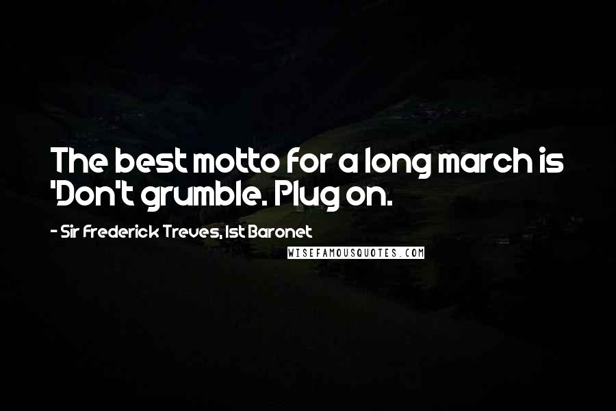 Sir Frederick Treves, 1st Baronet Quotes: The best motto for a long march is 'Don't grumble. Plug on.
