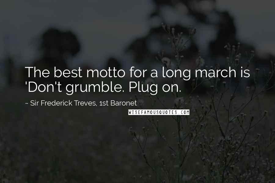 Sir Frederick Treves, 1st Baronet Quotes: The best motto for a long march is 'Don't grumble. Plug on.