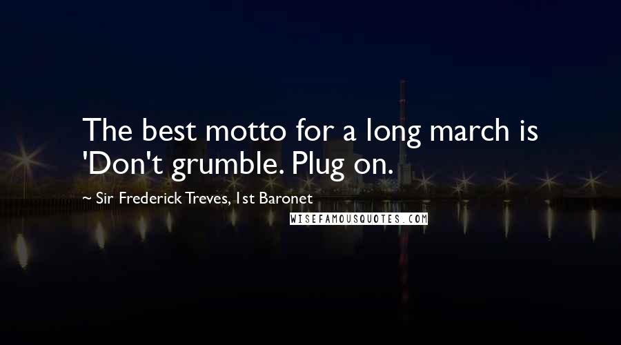 Sir Frederick Treves, 1st Baronet Quotes: The best motto for a long march is 'Don't grumble. Plug on.