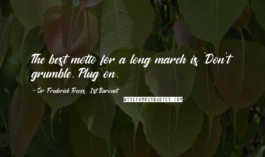 Sir Frederick Treves, 1st Baronet Quotes: The best motto for a long march is 'Don't grumble. Plug on.