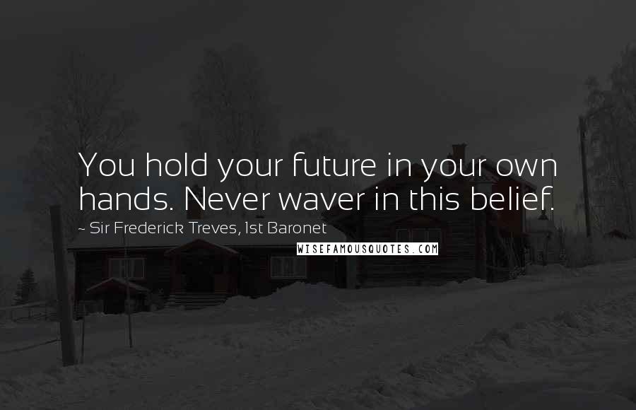 Sir Frederick Treves, 1st Baronet Quotes: You hold your future in your own hands. Never waver in this belief.