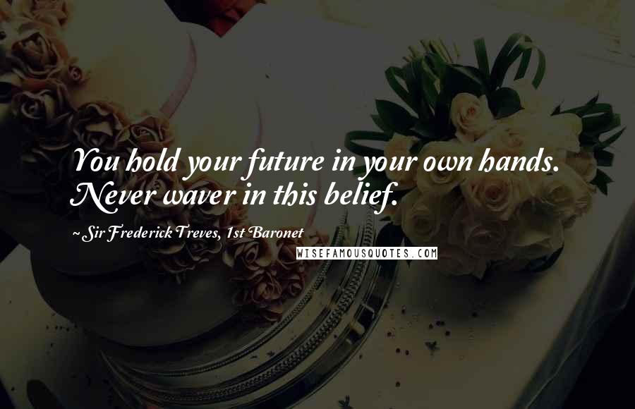 Sir Frederick Treves, 1st Baronet Quotes: You hold your future in your own hands. Never waver in this belief.