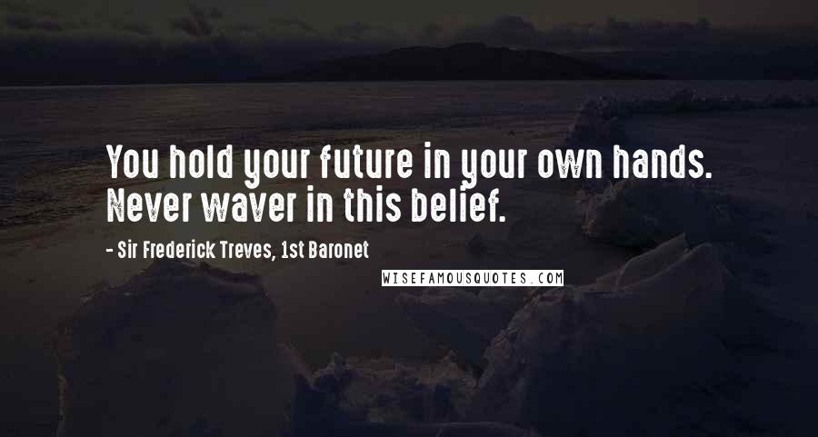 Sir Frederick Treves, 1st Baronet Quotes: You hold your future in your own hands. Never waver in this belief.