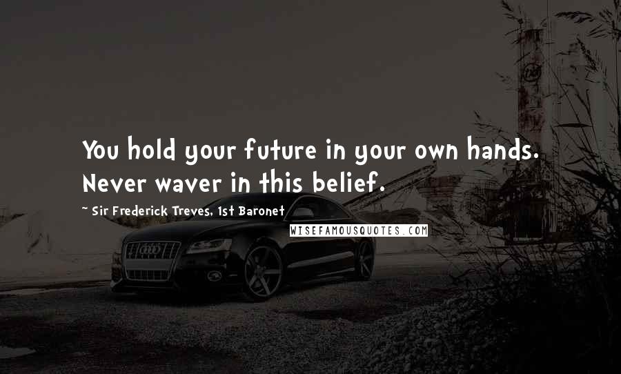 Sir Frederick Treves, 1st Baronet Quotes: You hold your future in your own hands. Never waver in this belief.