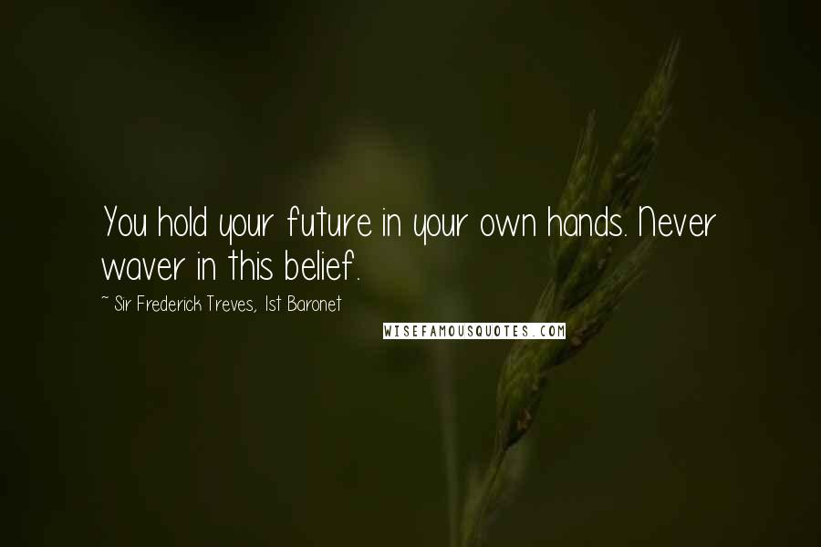 Sir Frederick Treves, 1st Baronet Quotes: You hold your future in your own hands. Never waver in this belief.