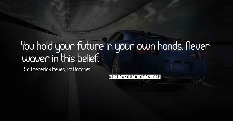 Sir Frederick Treves, 1st Baronet Quotes: You hold your future in your own hands. Never waver in this belief.