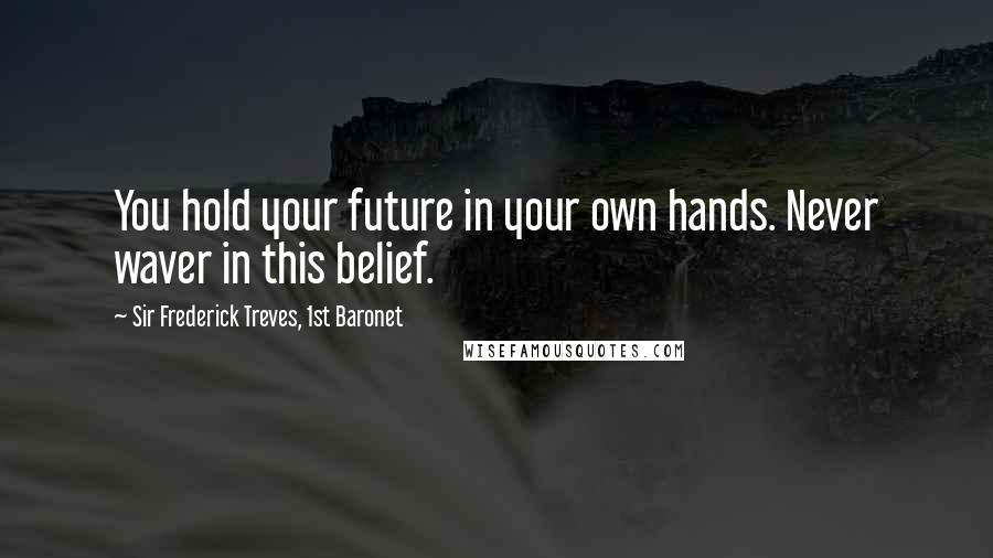 Sir Frederick Treves, 1st Baronet Quotes: You hold your future in your own hands. Never waver in this belief.