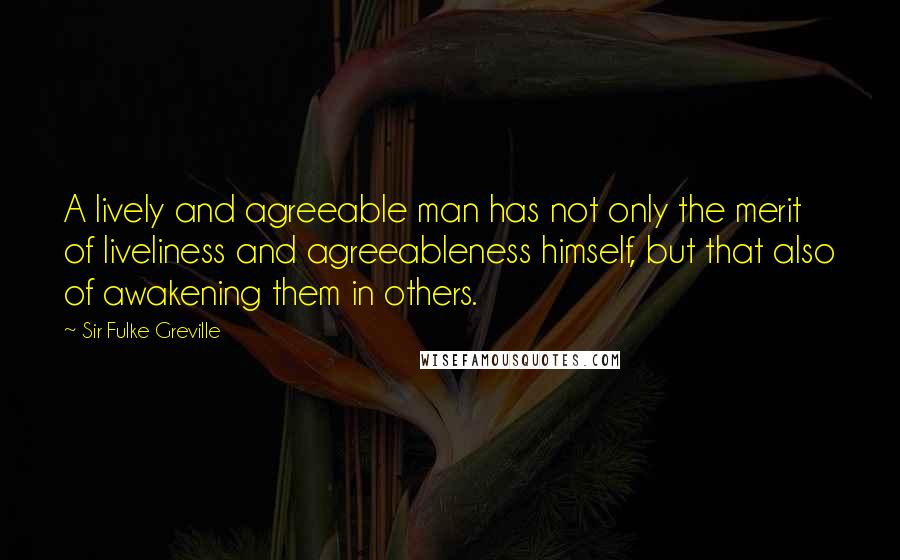 Sir Fulke Greville Quotes: A lively and agreeable man has not only the merit of liveliness and agreeableness himself, but that also of awakening them in others.