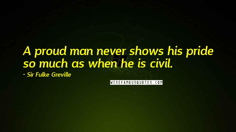 Sir Fulke Greville Quotes: A proud man never shows his pride so much as when he is civil.