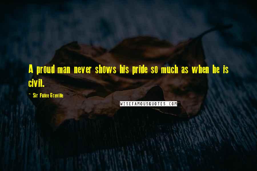 Sir Fulke Greville Quotes: A proud man never shows his pride so much as when he is civil.