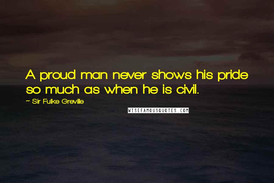 Sir Fulke Greville Quotes: A proud man never shows his pride so much as when he is civil.