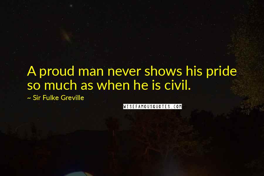 Sir Fulke Greville Quotes: A proud man never shows his pride so much as when he is civil.
