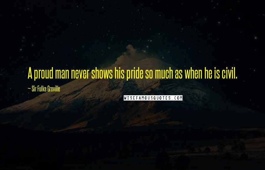 Sir Fulke Greville Quotes: A proud man never shows his pride so much as when he is civil.