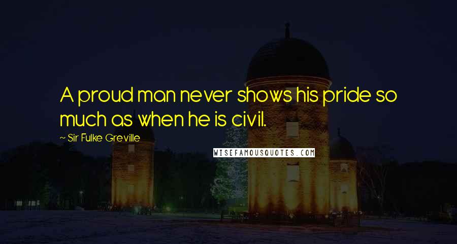 Sir Fulke Greville Quotes: A proud man never shows his pride so much as when he is civil.
