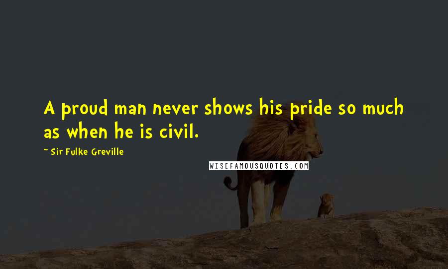 Sir Fulke Greville Quotes: A proud man never shows his pride so much as when he is civil.