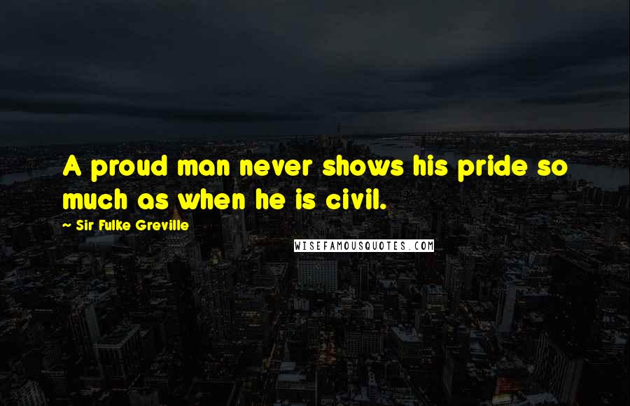 Sir Fulke Greville Quotes: A proud man never shows his pride so much as when he is civil.