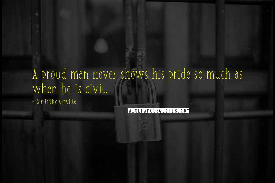 Sir Fulke Greville Quotes: A proud man never shows his pride so much as when he is civil.