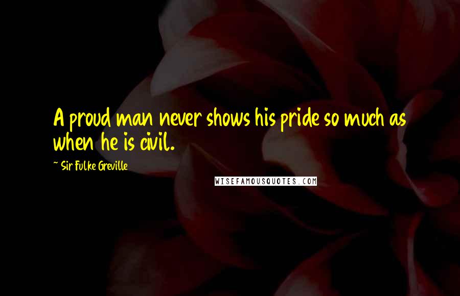 Sir Fulke Greville Quotes: A proud man never shows his pride so much as when he is civil.