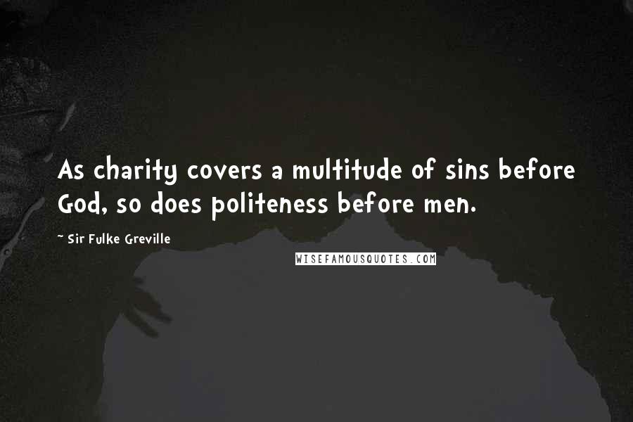 Sir Fulke Greville Quotes: As charity covers a multitude of sins before God, so does politeness before men.