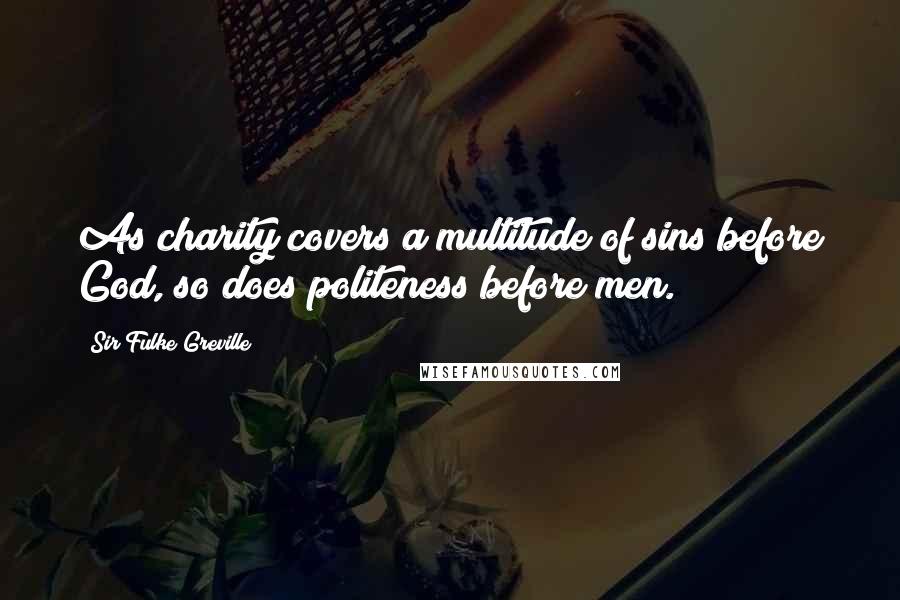 Sir Fulke Greville Quotes: As charity covers a multitude of sins before God, so does politeness before men.