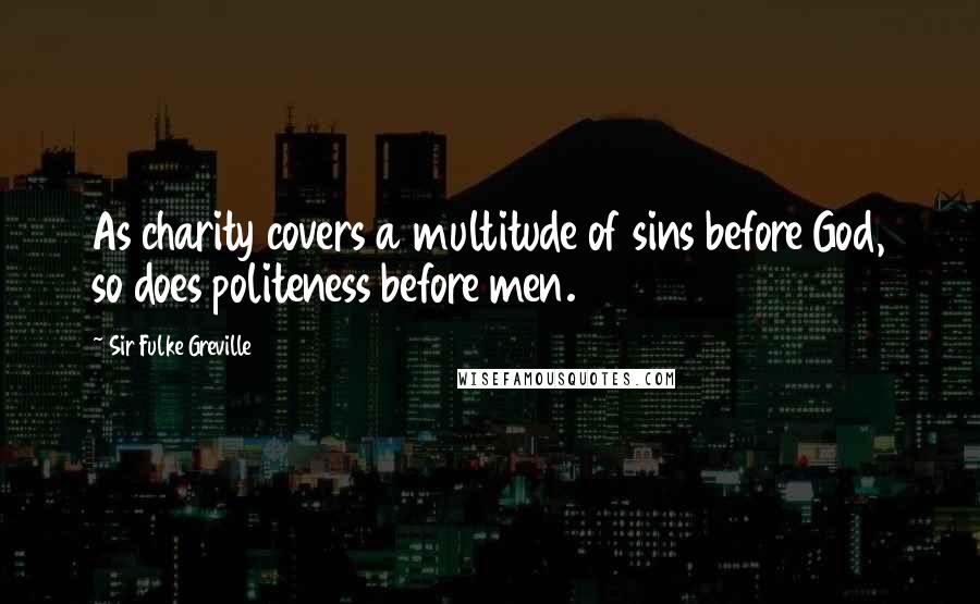 Sir Fulke Greville Quotes: As charity covers a multitude of sins before God, so does politeness before men.