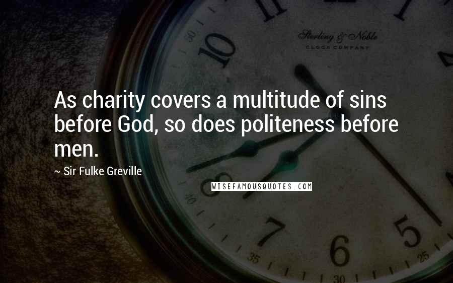 Sir Fulke Greville Quotes: As charity covers a multitude of sins before God, so does politeness before men.