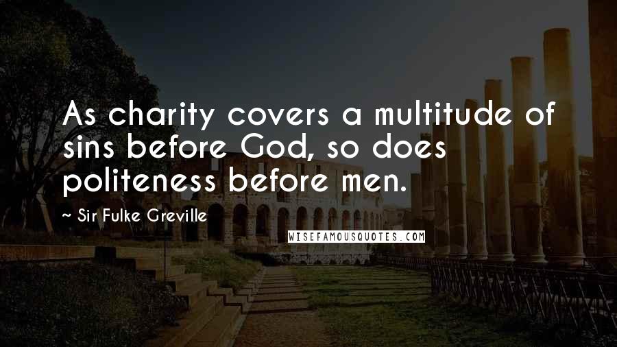 Sir Fulke Greville Quotes: As charity covers a multitude of sins before God, so does politeness before men.