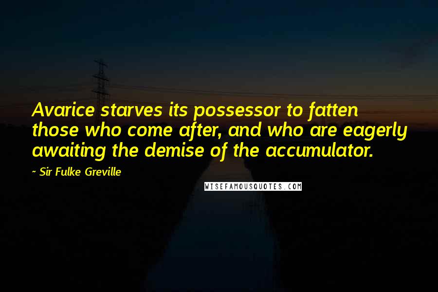 Sir Fulke Greville Quotes: Avarice starves its possessor to fatten those who come after, and who are eagerly awaiting the demise of the accumulator.