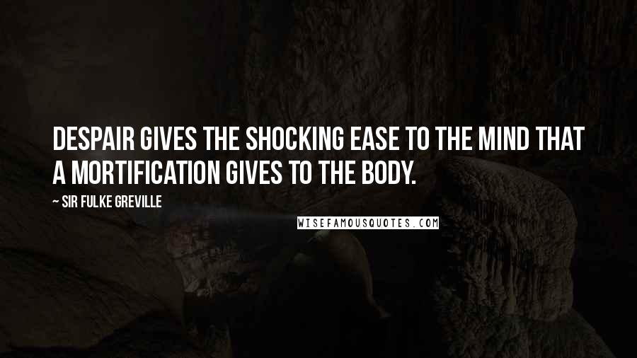 Sir Fulke Greville Quotes: Despair gives the shocking ease to the mind that a mortification gives to the body.