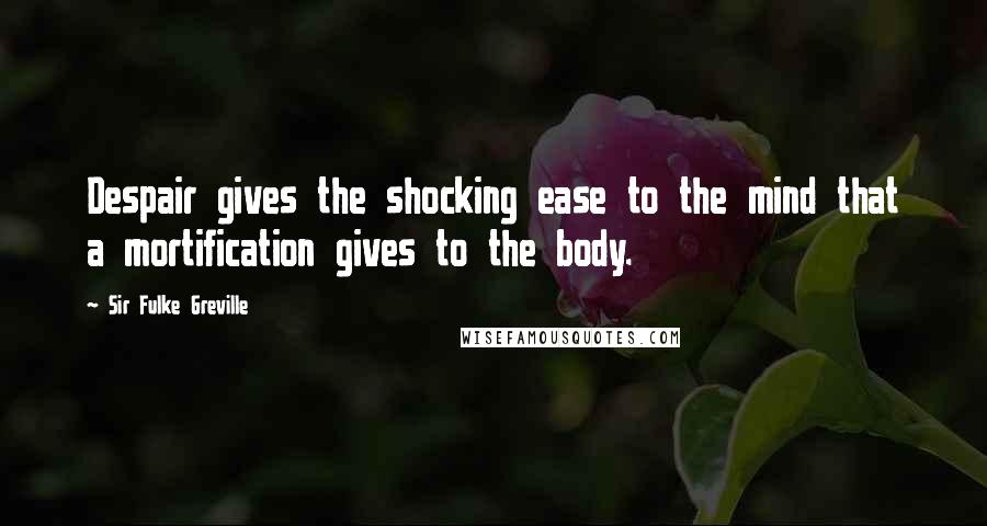 Sir Fulke Greville Quotes: Despair gives the shocking ease to the mind that a mortification gives to the body.