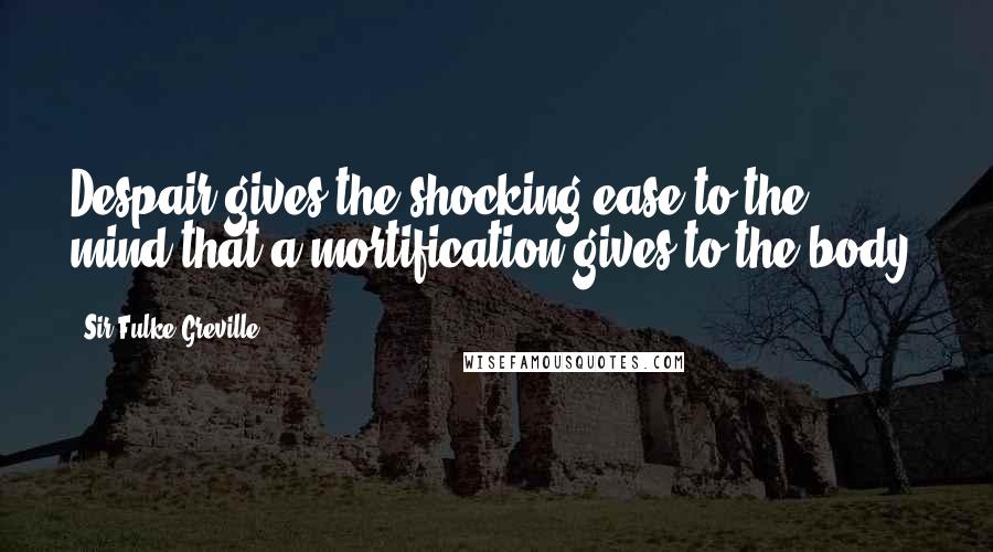 Sir Fulke Greville Quotes: Despair gives the shocking ease to the mind that a mortification gives to the body.