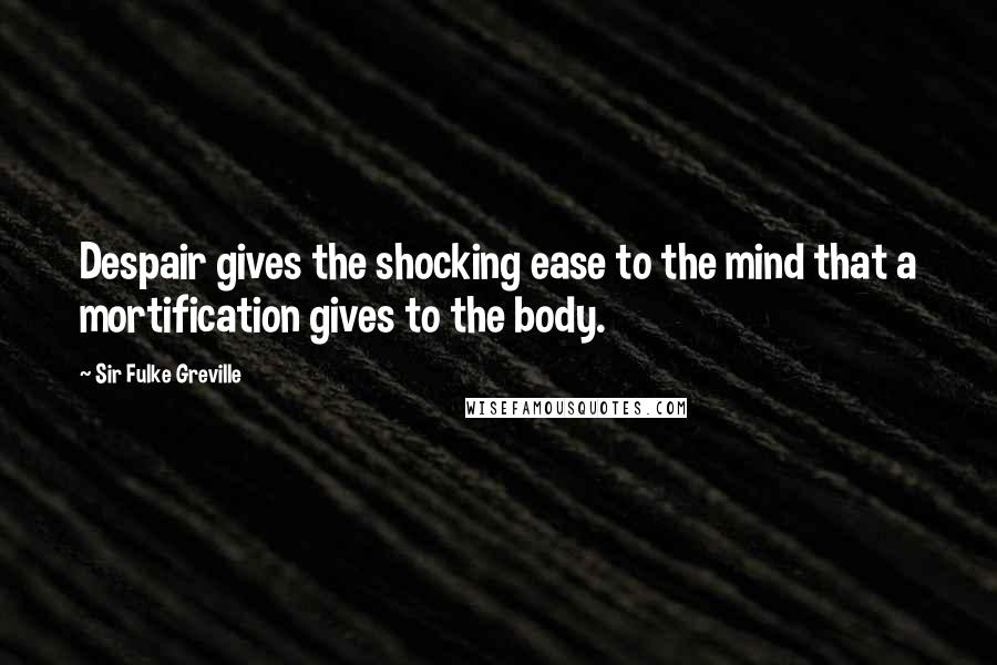 Sir Fulke Greville Quotes: Despair gives the shocking ease to the mind that a mortification gives to the body.