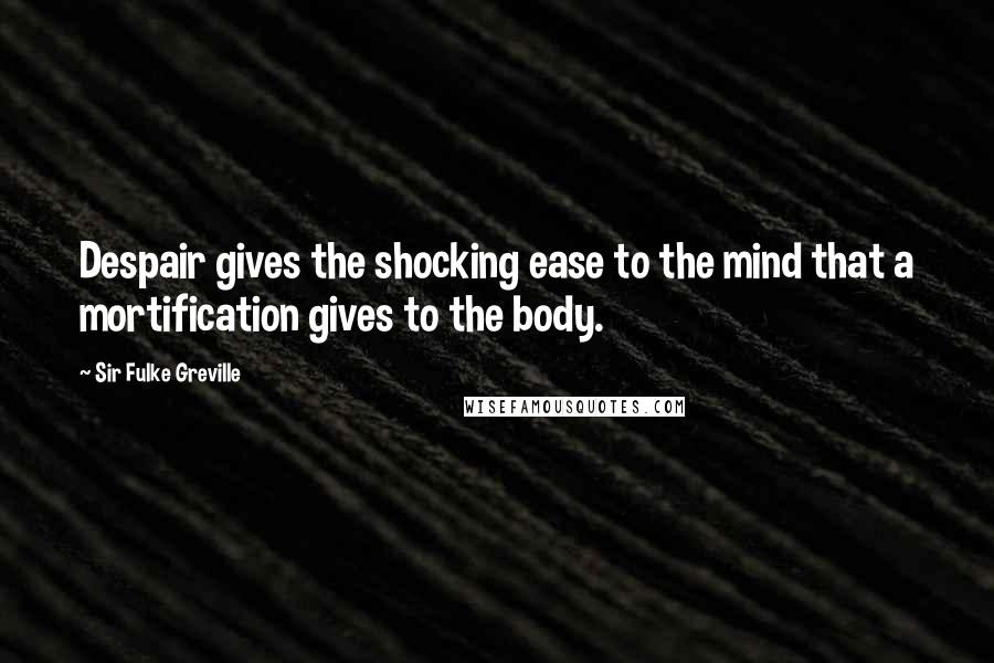 Sir Fulke Greville Quotes: Despair gives the shocking ease to the mind that a mortification gives to the body.