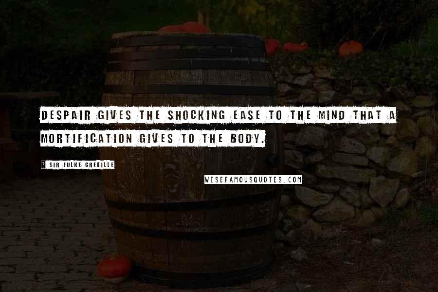 Sir Fulke Greville Quotes: Despair gives the shocking ease to the mind that a mortification gives to the body.