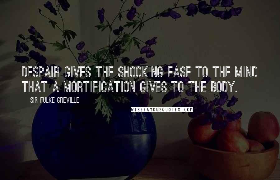 Sir Fulke Greville Quotes: Despair gives the shocking ease to the mind that a mortification gives to the body.