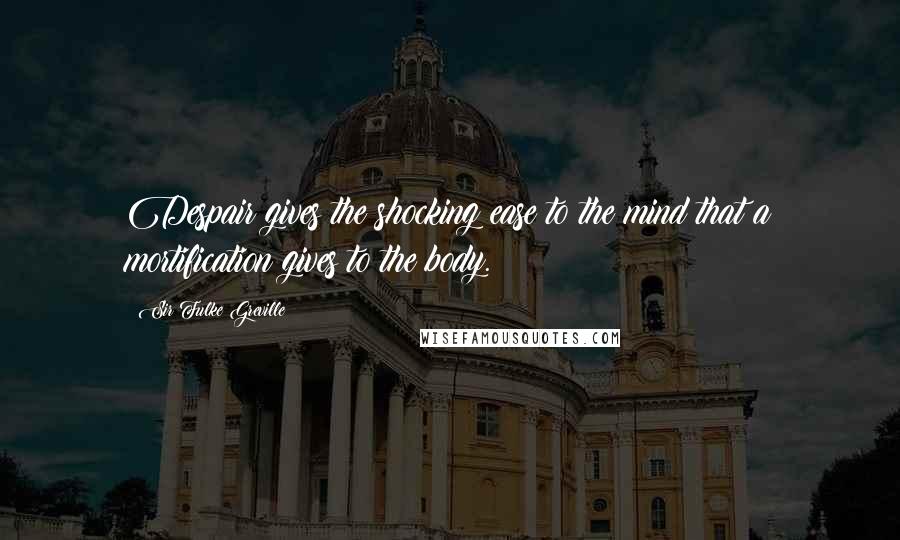 Sir Fulke Greville Quotes: Despair gives the shocking ease to the mind that a mortification gives to the body.