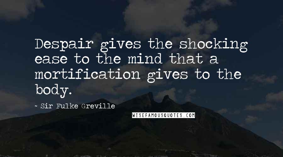 Sir Fulke Greville Quotes: Despair gives the shocking ease to the mind that a mortification gives to the body.