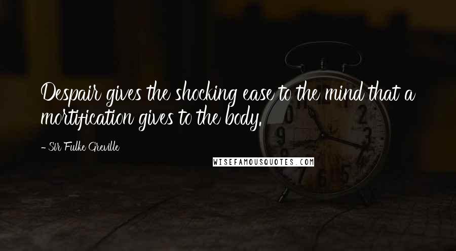 Sir Fulke Greville Quotes: Despair gives the shocking ease to the mind that a mortification gives to the body.